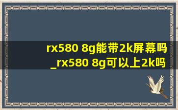 rx580 8g能带2k屏幕吗_rx580 8g可以上2k吗